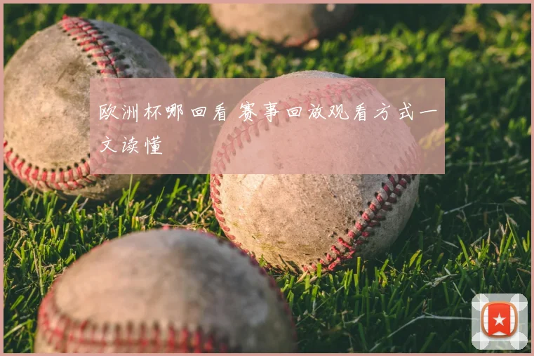 欧洲杯哪回看 赛事回放观看方式一文读懂