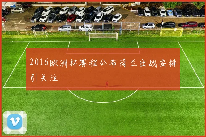 2016欧洲杯赛程公布荷兰出战安排引关注