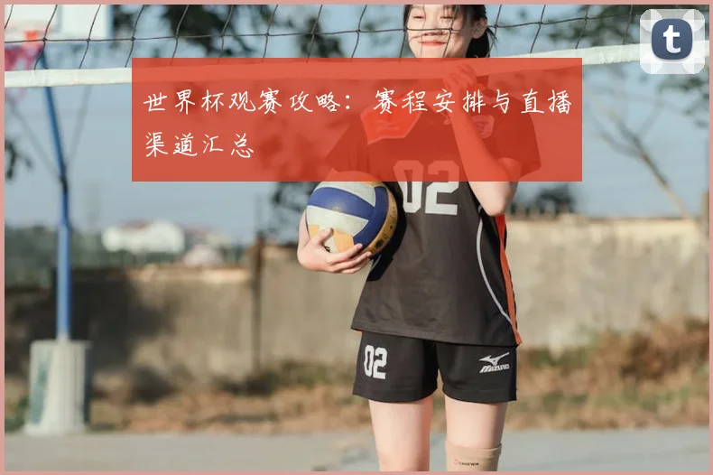 世界杯观赛攻略:赛程安排与直播渠道汇总