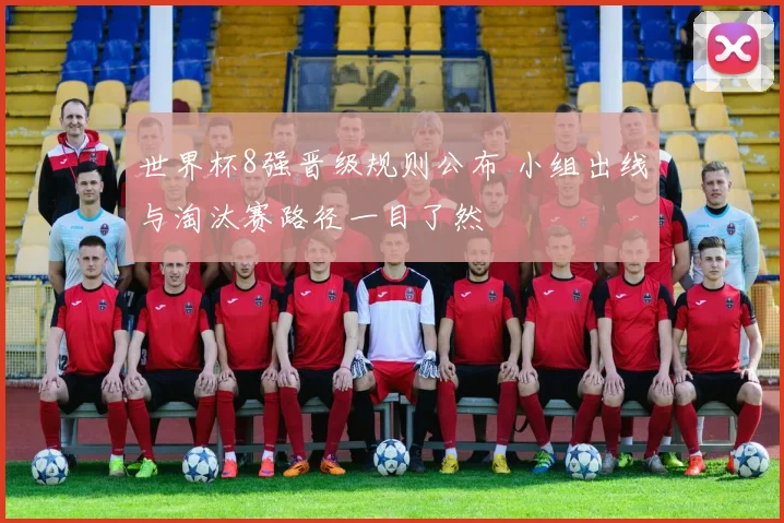 世界杯8强晋级规则公布 小组出线与淘汰赛路径一目了然
