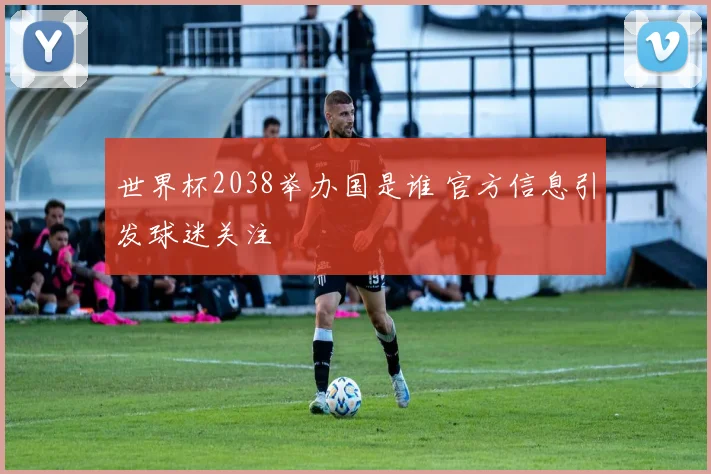 世界杯2038举办国是谁 官方信息引发球迷关注