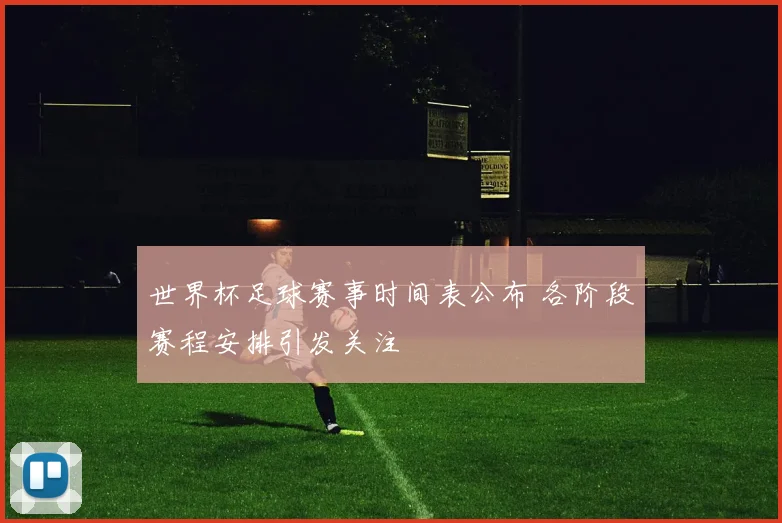 世界杯足球赛事时间表公布 各阶段赛程安排引发关注
