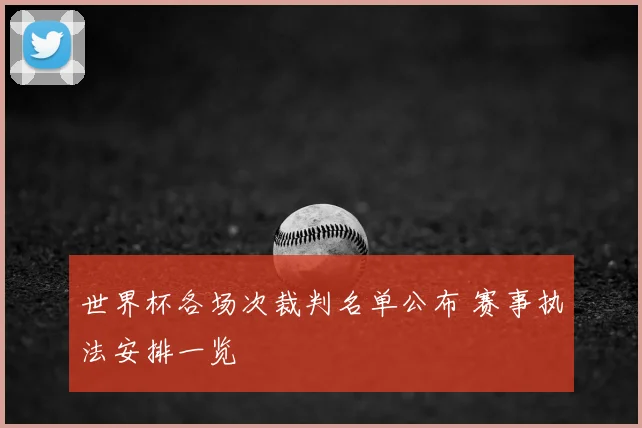 世界杯各场次裁判名单公布 赛事执法安排一览