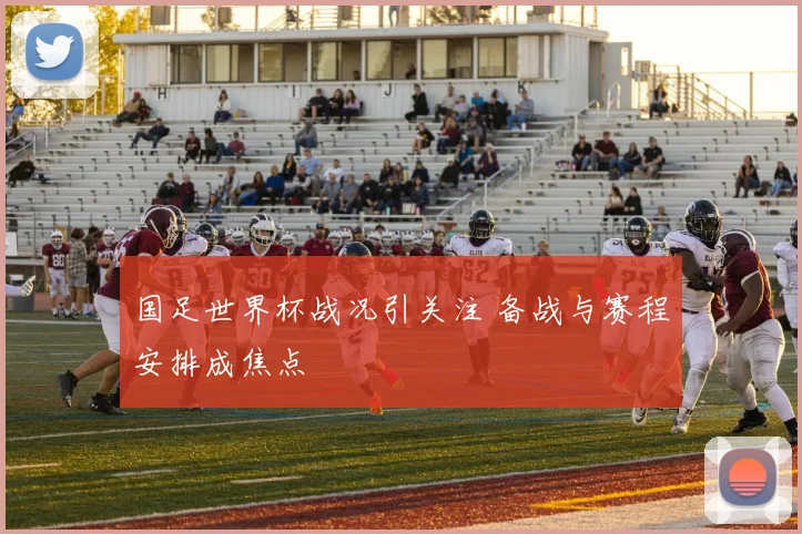 国足世界杯战况引关注 备战与赛程安排成焦点