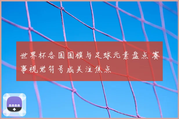 世界杯各国国旗与足球元素盘点 赛事视觉符号成关注焦点