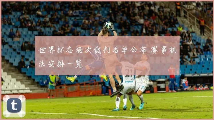 世界杯各场次裁判名单公布 赛事执法安排一览