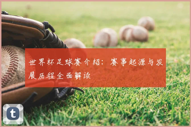 世界杯足球赛介绍:赛事起源与发展历程全面解读