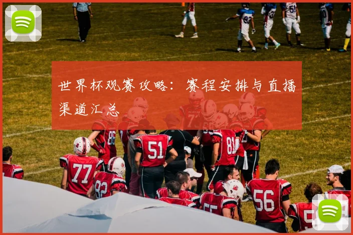 世界杯观赛攻略:赛程安排与直播渠道汇总