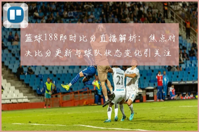 篮球188即时比分直播解析：焦点对决比分更新与球队状态变化引关注